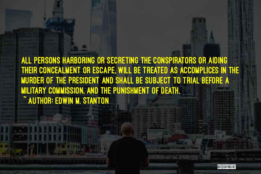 Edwin M. Stanton Quotes: All Persons Harboring Or Secreting The Conspirators Or Aiding Their Concealment Or Escape, Will Be Treated As Accomplices In The