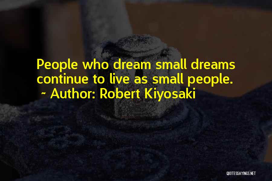 Robert Kiyosaki Quotes: People Who Dream Small Dreams Continue To Live As Small People.