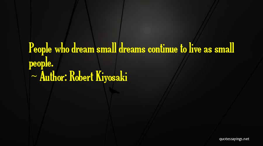 Robert Kiyosaki Quotes: People Who Dream Small Dreams Continue To Live As Small People.