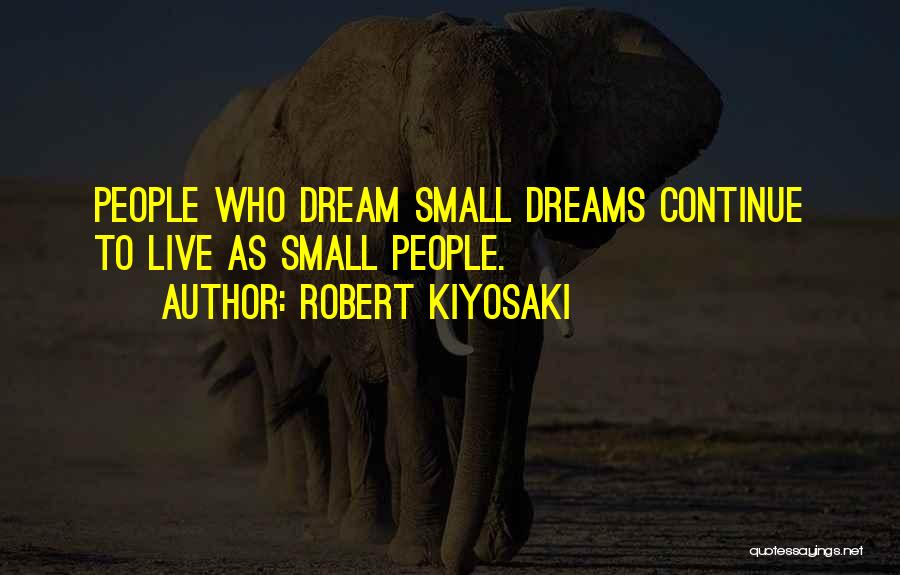 Robert Kiyosaki Quotes: People Who Dream Small Dreams Continue To Live As Small People.