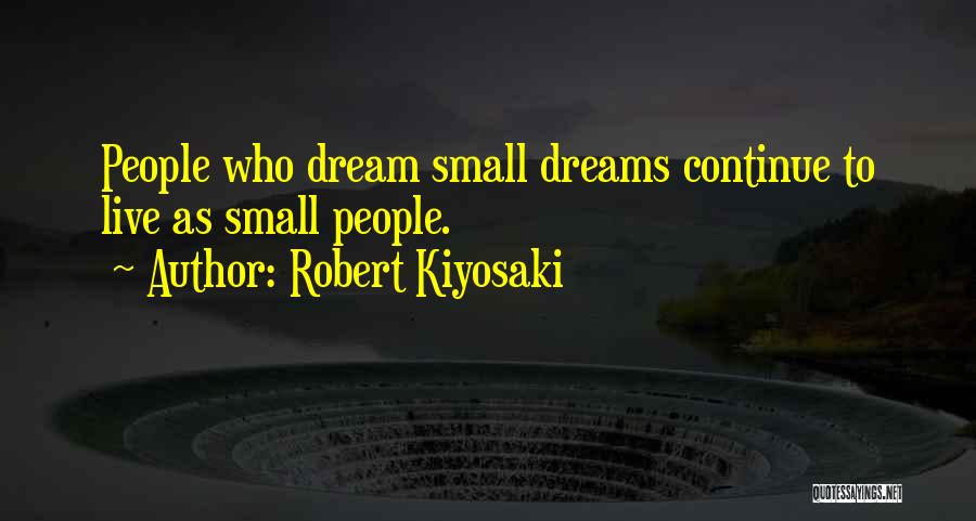 Robert Kiyosaki Quotes: People Who Dream Small Dreams Continue To Live As Small People.