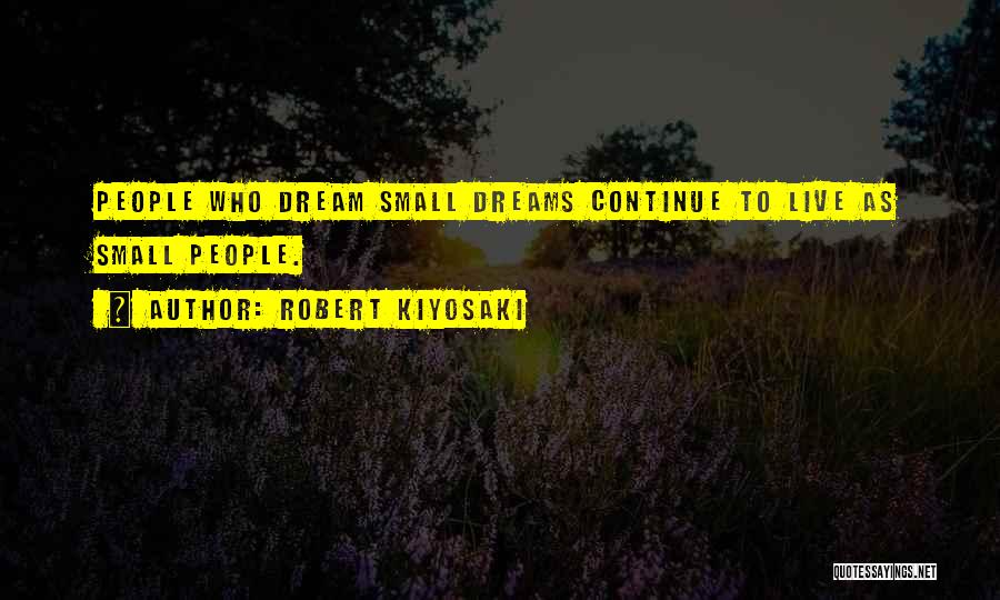 Robert Kiyosaki Quotes: People Who Dream Small Dreams Continue To Live As Small People.