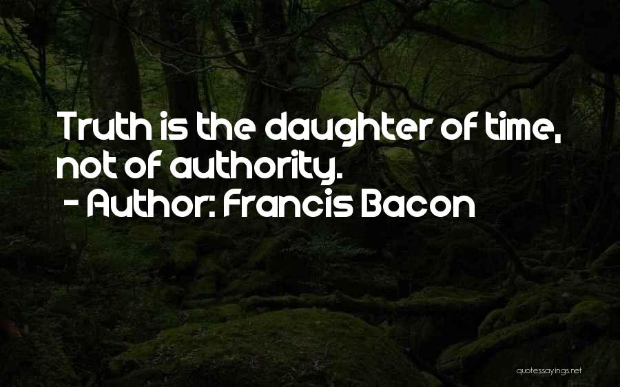 Francis Bacon Quotes: Truth Is The Daughter Of Time, Not Of Authority.