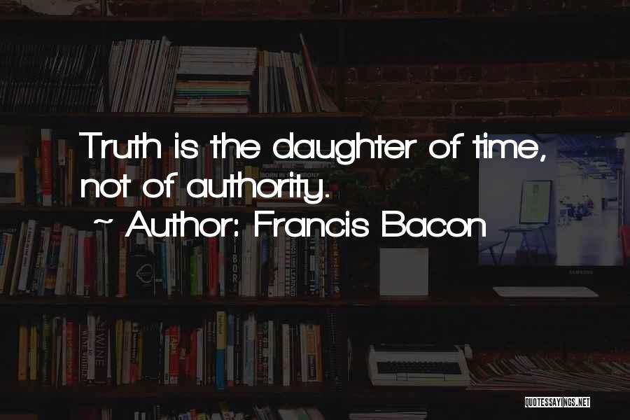 Francis Bacon Quotes: Truth Is The Daughter Of Time, Not Of Authority.