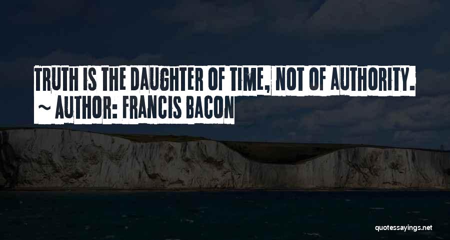 Francis Bacon Quotes: Truth Is The Daughter Of Time, Not Of Authority.