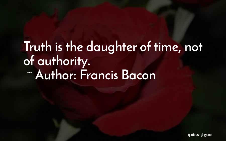 Francis Bacon Quotes: Truth Is The Daughter Of Time, Not Of Authority.