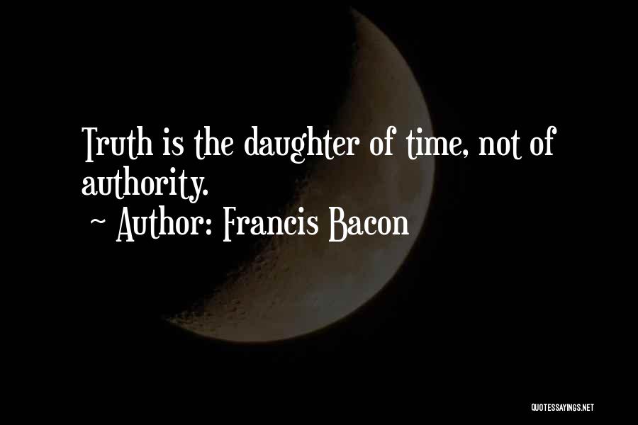 Francis Bacon Quotes: Truth Is The Daughter Of Time, Not Of Authority.