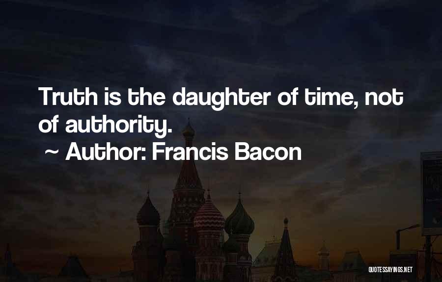 Francis Bacon Quotes: Truth Is The Daughter Of Time, Not Of Authority.
