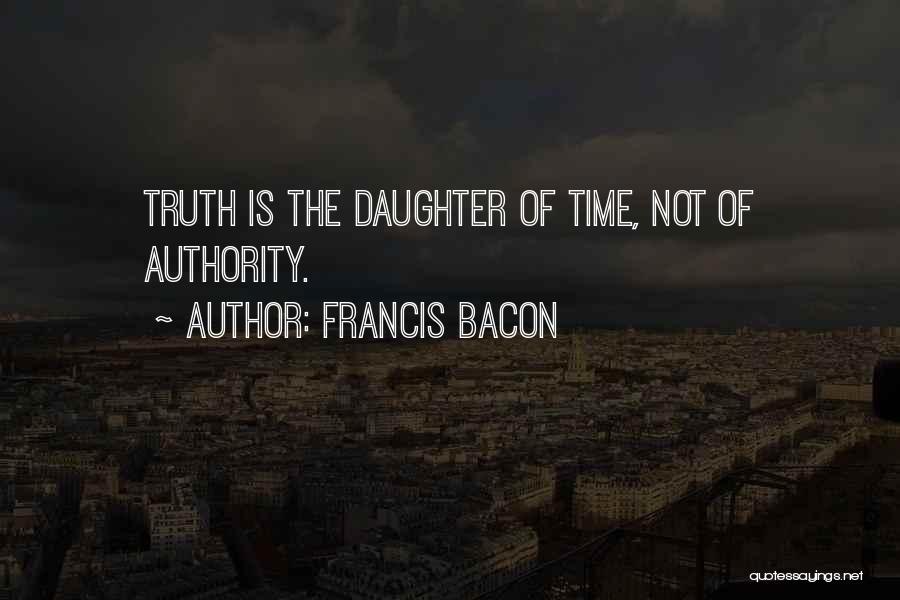 Francis Bacon Quotes: Truth Is The Daughter Of Time, Not Of Authority.