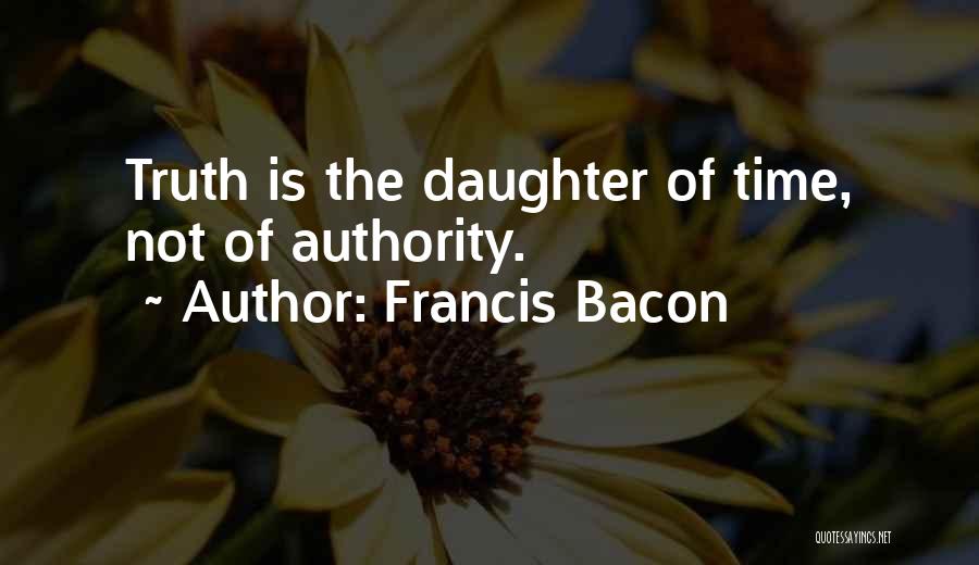 Francis Bacon Quotes: Truth Is The Daughter Of Time, Not Of Authority.