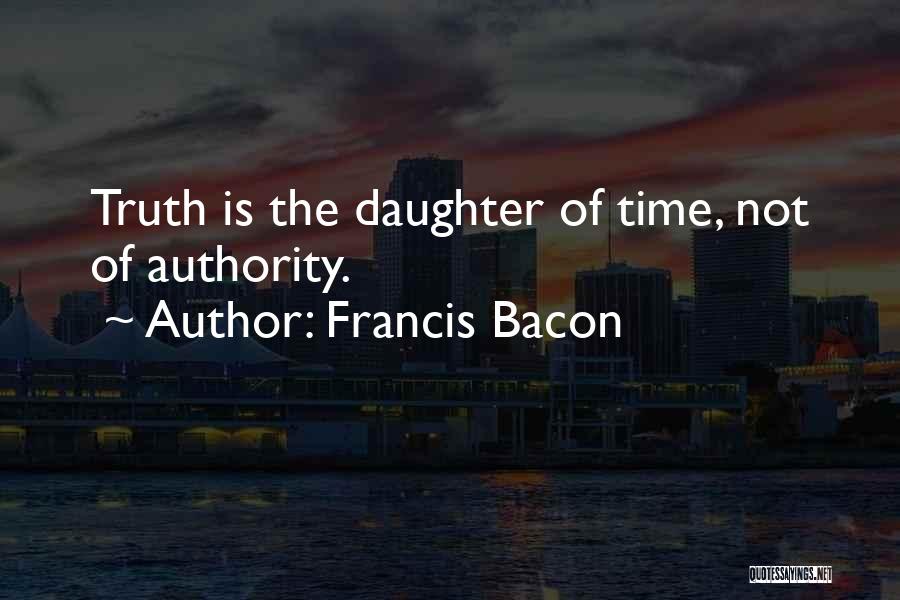 Francis Bacon Quotes: Truth Is The Daughter Of Time, Not Of Authority.