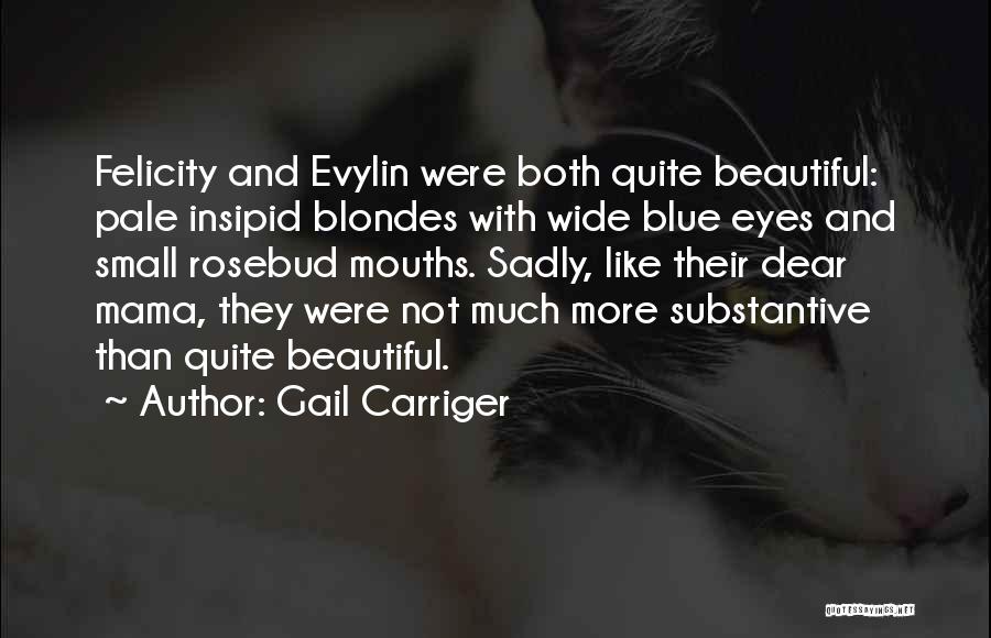 Gail Carriger Quotes: Felicity And Evylin Were Both Quite Beautiful: Pale Insipid Blondes With Wide Blue Eyes And Small Rosebud Mouths. Sadly, Like