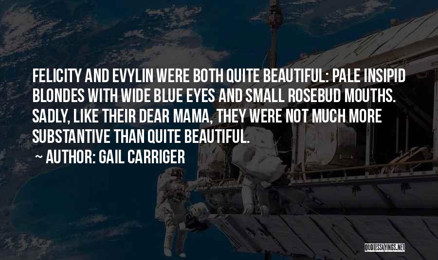 Gail Carriger Quotes: Felicity And Evylin Were Both Quite Beautiful: Pale Insipid Blondes With Wide Blue Eyes And Small Rosebud Mouths. Sadly, Like