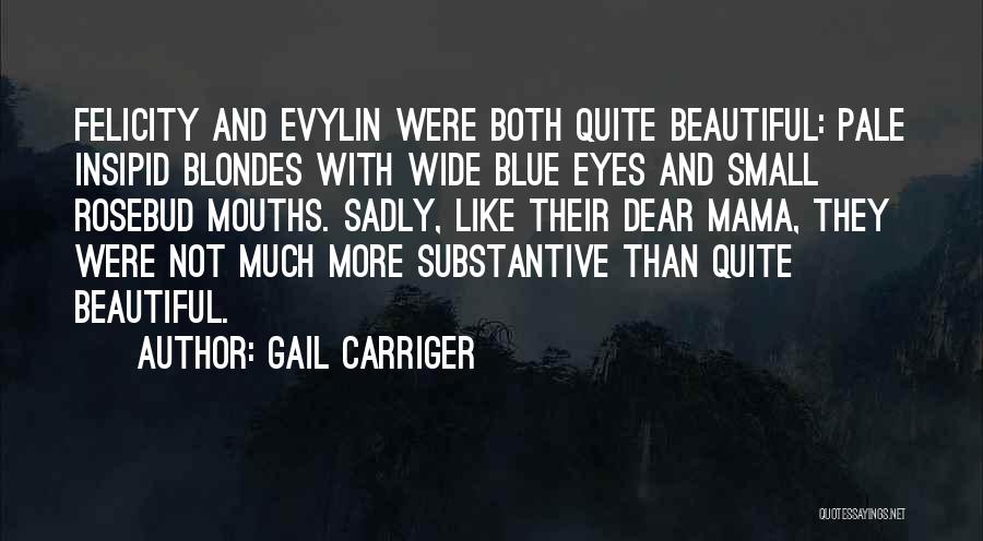 Gail Carriger Quotes: Felicity And Evylin Were Both Quite Beautiful: Pale Insipid Blondes With Wide Blue Eyes And Small Rosebud Mouths. Sadly, Like