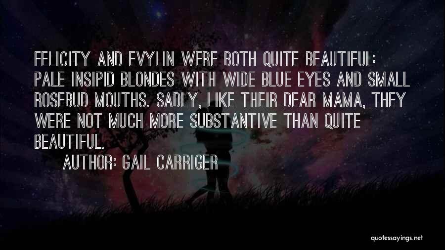 Gail Carriger Quotes: Felicity And Evylin Were Both Quite Beautiful: Pale Insipid Blondes With Wide Blue Eyes And Small Rosebud Mouths. Sadly, Like