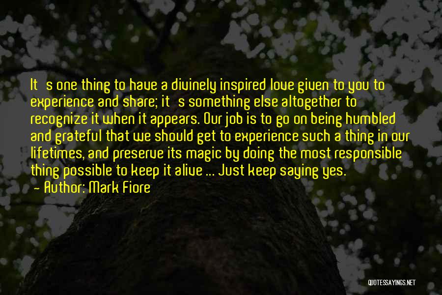 Mark Fiore Quotes: It's One Thing To Have A Divinely Inspired Love Given To You To Experience And Share; It's Something Else Altogether