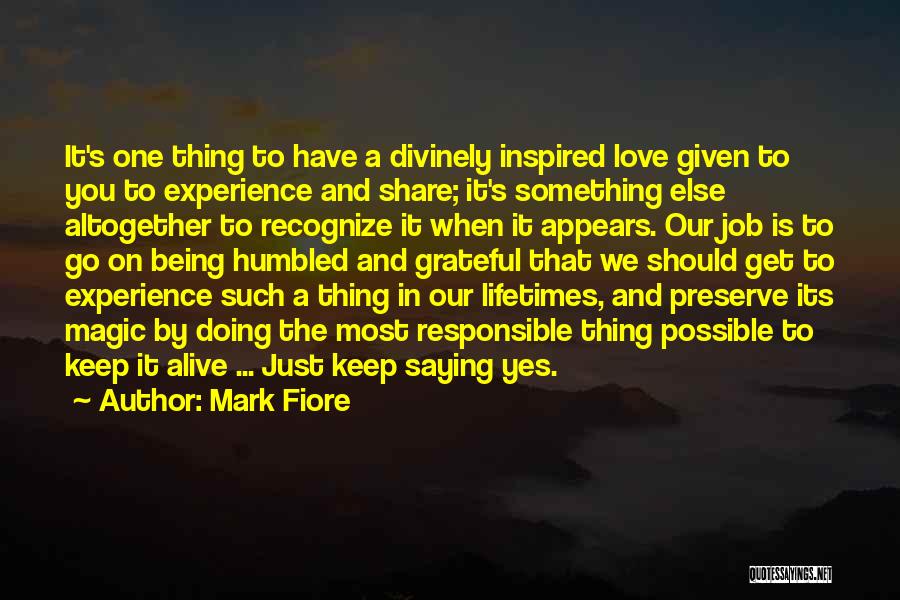 Mark Fiore Quotes: It's One Thing To Have A Divinely Inspired Love Given To You To Experience And Share; It's Something Else Altogether