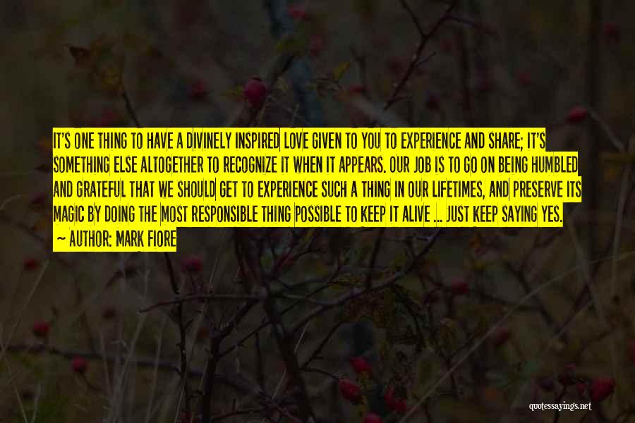 Mark Fiore Quotes: It's One Thing To Have A Divinely Inspired Love Given To You To Experience And Share; It's Something Else Altogether