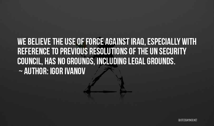 Igor Ivanov Quotes: We Believe The Use Of Force Against Iraq, Especially With Reference To Previous Resolutions Of The Un Security Council, Has