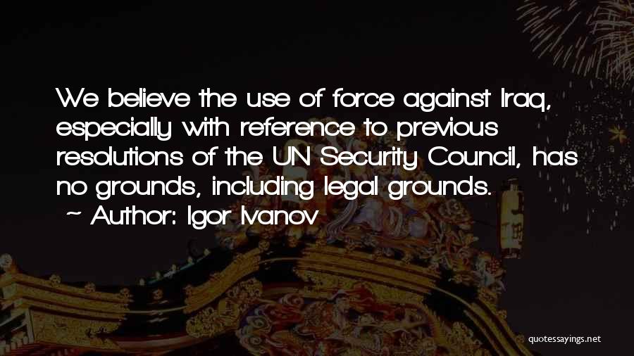 Igor Ivanov Quotes: We Believe The Use Of Force Against Iraq, Especially With Reference To Previous Resolutions Of The Un Security Council, Has