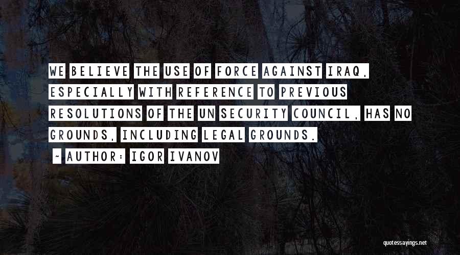 Igor Ivanov Quotes: We Believe The Use Of Force Against Iraq, Especially With Reference To Previous Resolutions Of The Un Security Council, Has