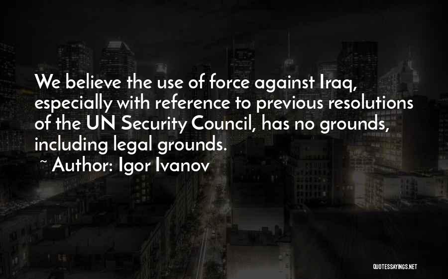 Igor Ivanov Quotes: We Believe The Use Of Force Against Iraq, Especially With Reference To Previous Resolutions Of The Un Security Council, Has