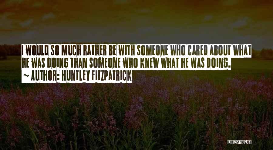 Huntley Fitzpatrick Quotes: I Would So Much Rather Be With Someone Who Cared About What He Was Doing Than Someone Who Knew What