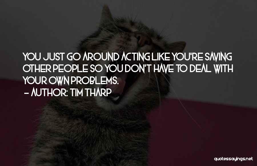 Tim Tharp Quotes: You Just Go Around Acting Like You're Saving Other People So You Don't Have To Deal With Your Own Problems.