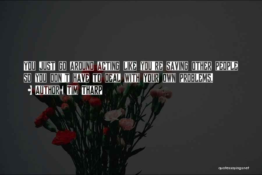 Tim Tharp Quotes: You Just Go Around Acting Like You're Saving Other People So You Don't Have To Deal With Your Own Problems.