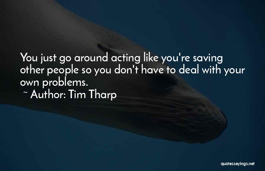 Tim Tharp Quotes: You Just Go Around Acting Like You're Saving Other People So You Don't Have To Deal With Your Own Problems.