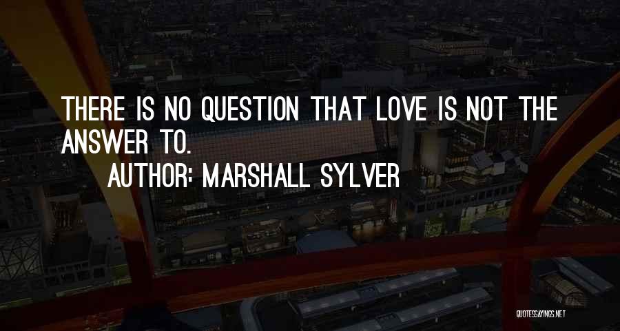 Marshall Sylver Quotes: There Is No Question That Love Is Not The Answer To.