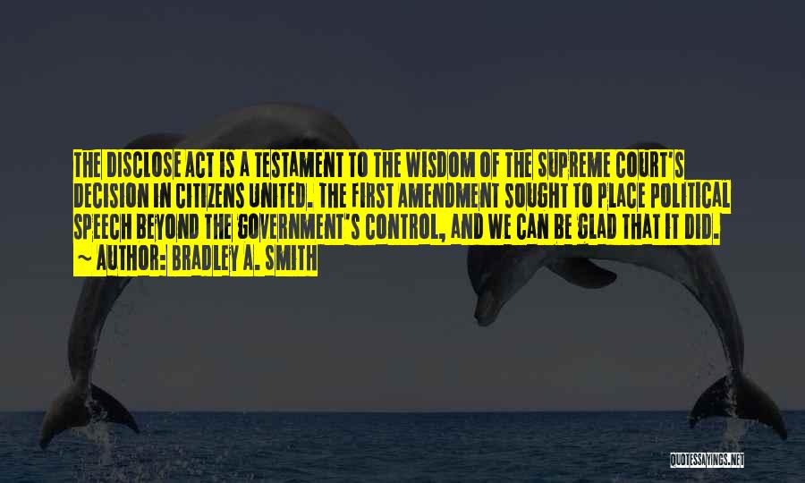 Bradley A. Smith Quotes: The Disclose Act Is A Testament To The Wisdom Of The Supreme Court's Decision In Citizens United. The First Amendment