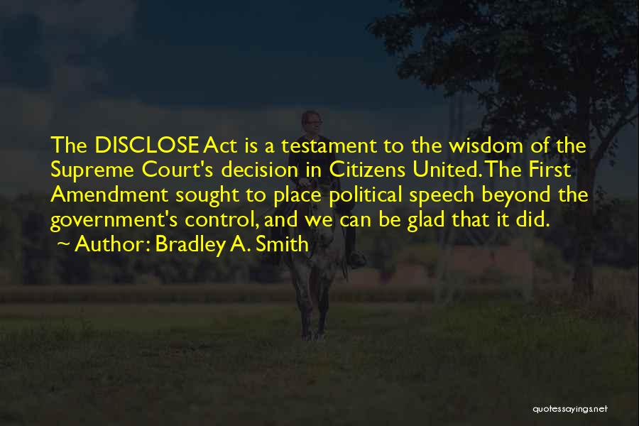 Bradley A. Smith Quotes: The Disclose Act Is A Testament To The Wisdom Of The Supreme Court's Decision In Citizens United. The First Amendment
