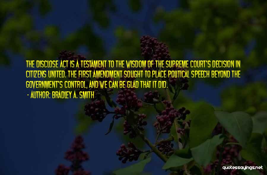 Bradley A. Smith Quotes: The Disclose Act Is A Testament To The Wisdom Of The Supreme Court's Decision In Citizens United. The First Amendment