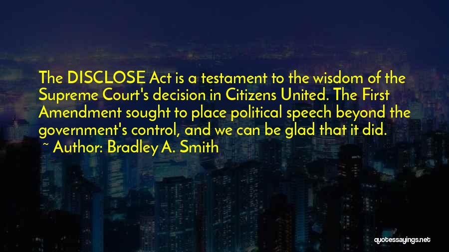 Bradley A. Smith Quotes: The Disclose Act Is A Testament To The Wisdom Of The Supreme Court's Decision In Citizens United. The First Amendment
