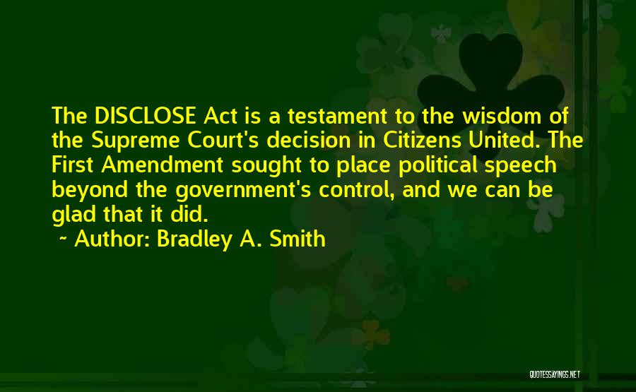 Bradley A. Smith Quotes: The Disclose Act Is A Testament To The Wisdom Of The Supreme Court's Decision In Citizens United. The First Amendment