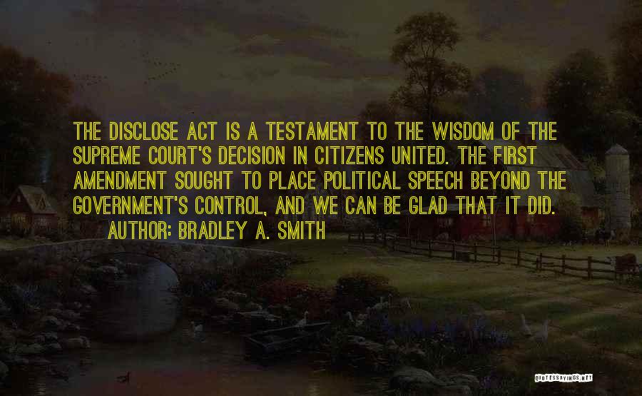 Bradley A. Smith Quotes: The Disclose Act Is A Testament To The Wisdom Of The Supreme Court's Decision In Citizens United. The First Amendment