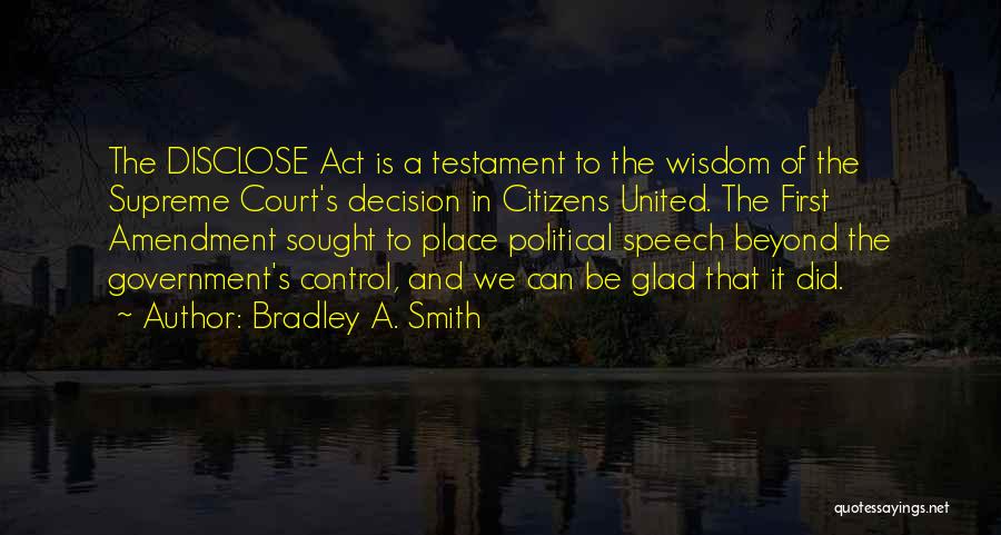 Bradley A. Smith Quotes: The Disclose Act Is A Testament To The Wisdom Of The Supreme Court's Decision In Citizens United. The First Amendment