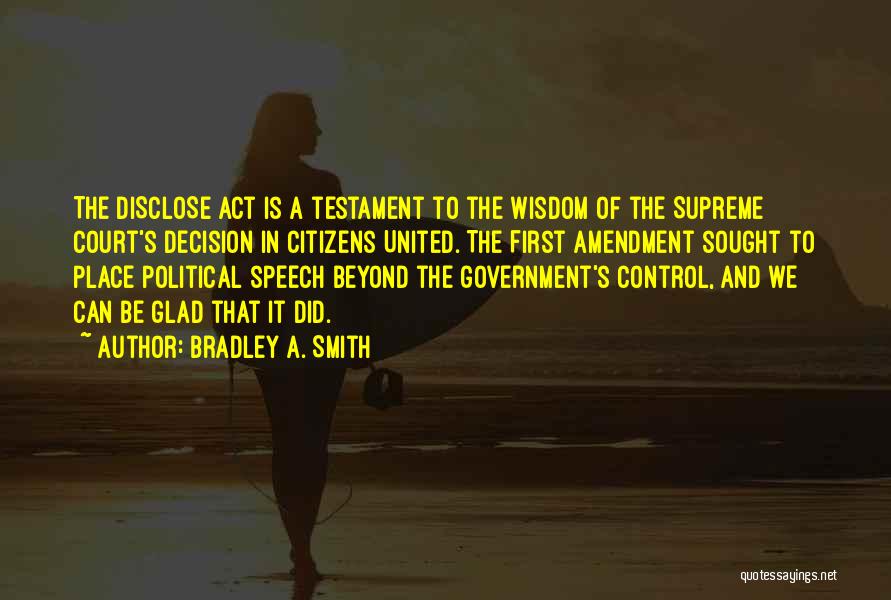 Bradley A. Smith Quotes: The Disclose Act Is A Testament To The Wisdom Of The Supreme Court's Decision In Citizens United. The First Amendment