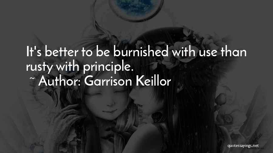 Garrison Keillor Quotes: It's Better To Be Burnished With Use Than Rusty With Principle.