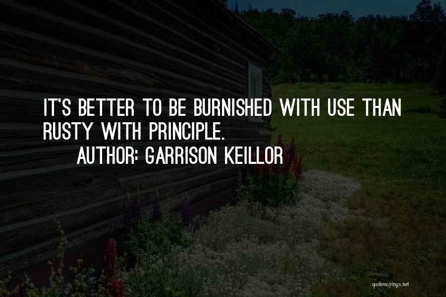 Garrison Keillor Quotes: It's Better To Be Burnished With Use Than Rusty With Principle.