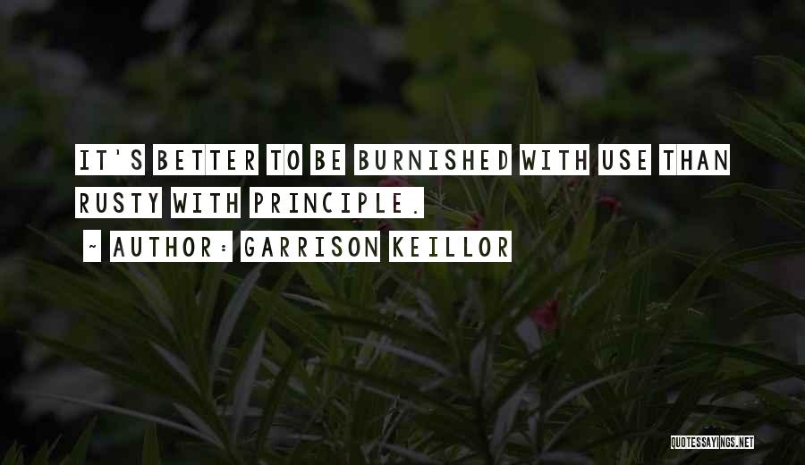 Garrison Keillor Quotes: It's Better To Be Burnished With Use Than Rusty With Principle.