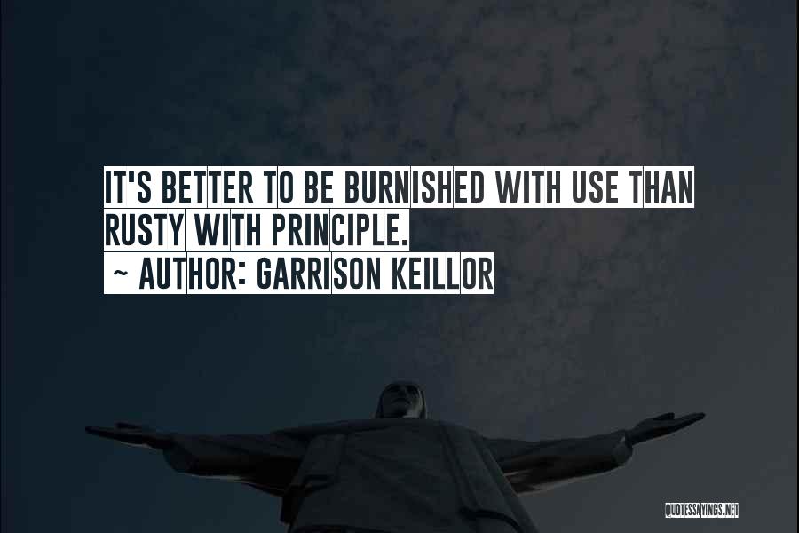 Garrison Keillor Quotes: It's Better To Be Burnished With Use Than Rusty With Principle.
