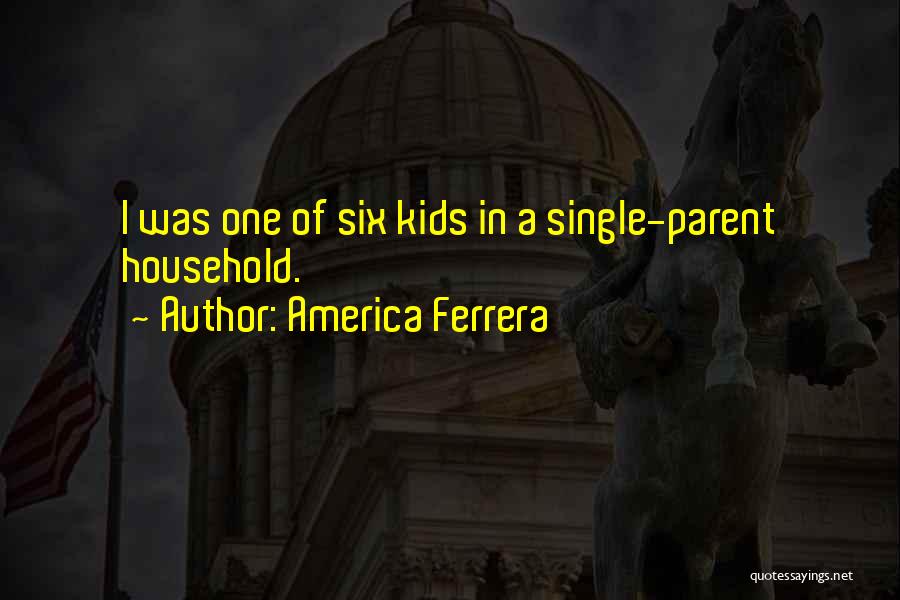America Ferrera Quotes: I Was One Of Six Kids In A Single-parent Household.