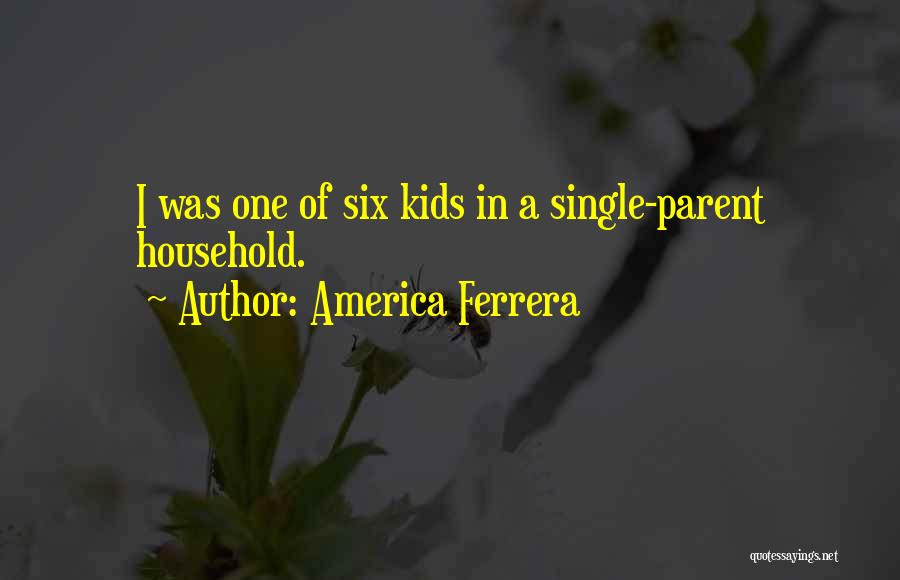America Ferrera Quotes: I Was One Of Six Kids In A Single-parent Household.