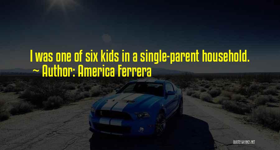 America Ferrera Quotes: I Was One Of Six Kids In A Single-parent Household.