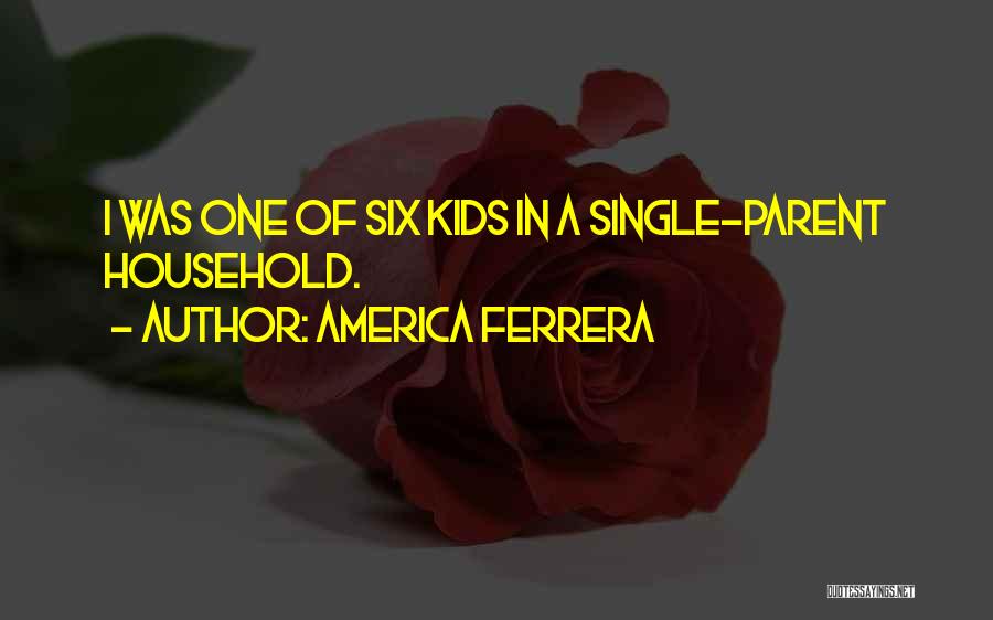 America Ferrera Quotes: I Was One Of Six Kids In A Single-parent Household.