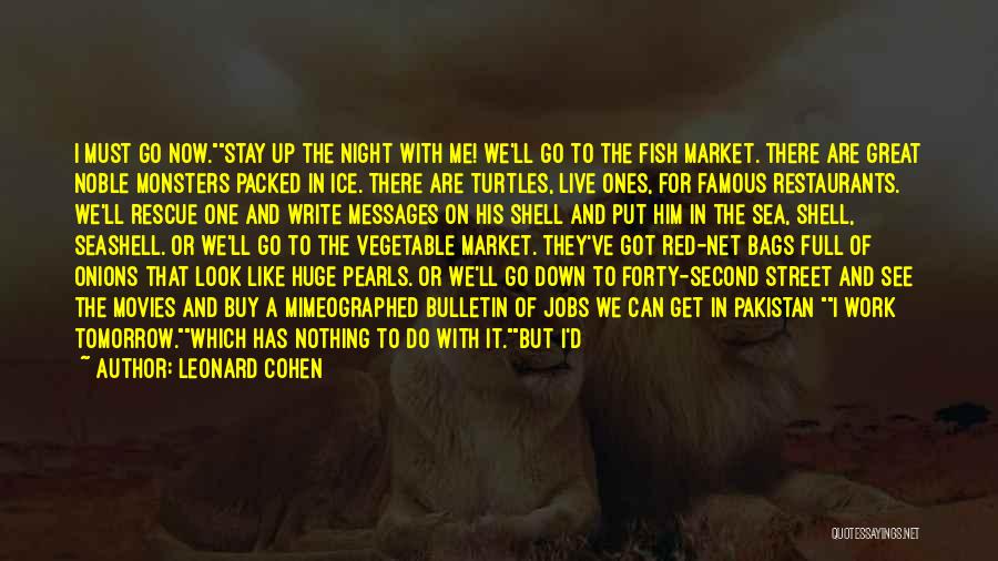 Leonard Cohen Quotes: I Must Go Now.stay Up The Night With Me! We'll Go To The Fish Market. There Are Great Noble Monsters