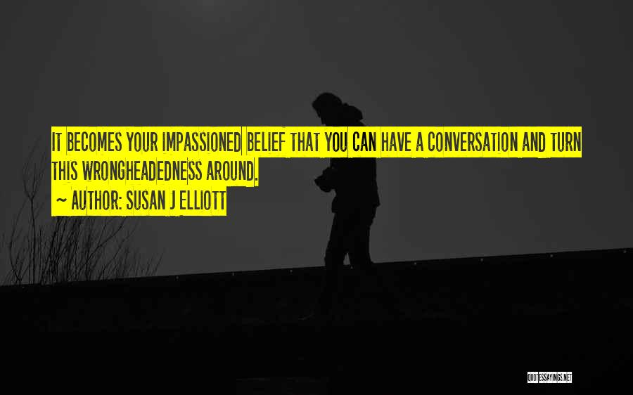 Susan J Elliott Quotes: It Becomes Your Impassioned Belief That You Can Have A Conversation And Turn This Wrongheadedness Around.