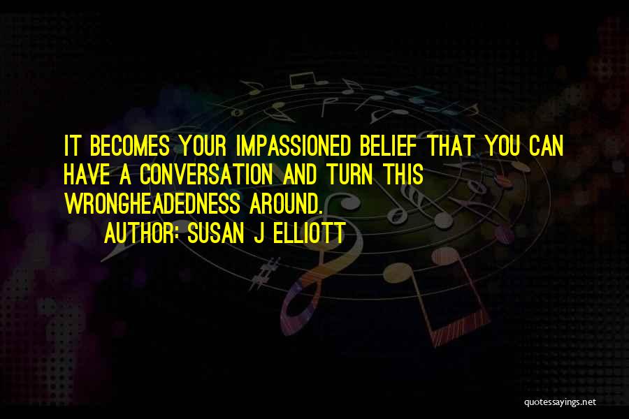 Susan J Elliott Quotes: It Becomes Your Impassioned Belief That You Can Have A Conversation And Turn This Wrongheadedness Around.